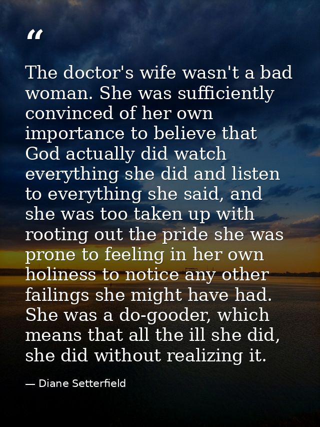 The doctor's wife wasn't a bad woman. She was sufficiently convinced of her own importance to believe that God actually  — Diane Setterfield