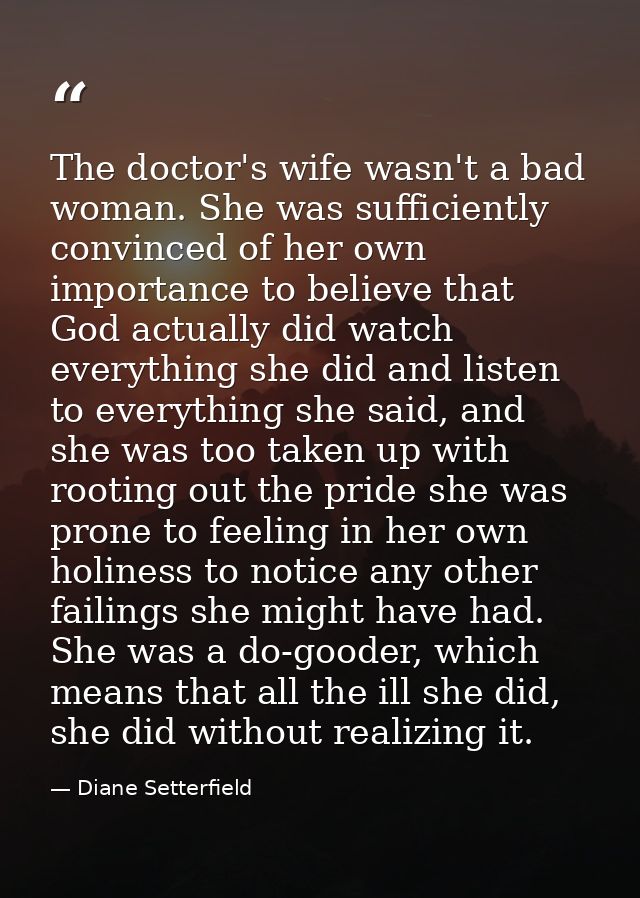 The doctor's wife wasn't a bad woman. She was sufficiently convinced of her own importance to believe that God actually  — Diane Setterfield