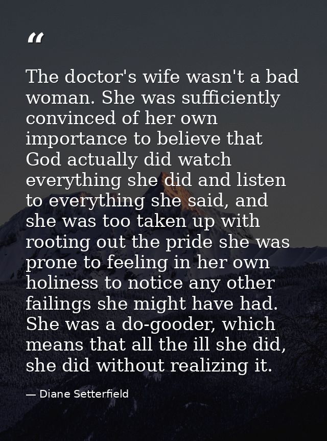 The doctor's wife wasn't a bad woman. She was sufficiently convinced of her own importance to believe that God actually  — Diane Setterfield