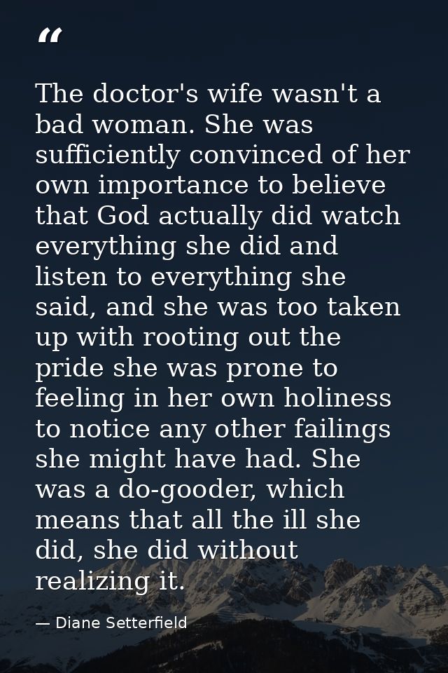 The doctor's wife wasn't a bad woman. She was sufficiently convinced of her own importance to believe that God actually  — Diane Setterfield