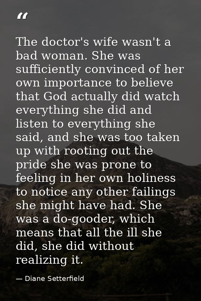 The doctor's wife wasn't a bad woman. She was sufficiently convinced of her own importance to believe that God actually  — Diane Setterfield