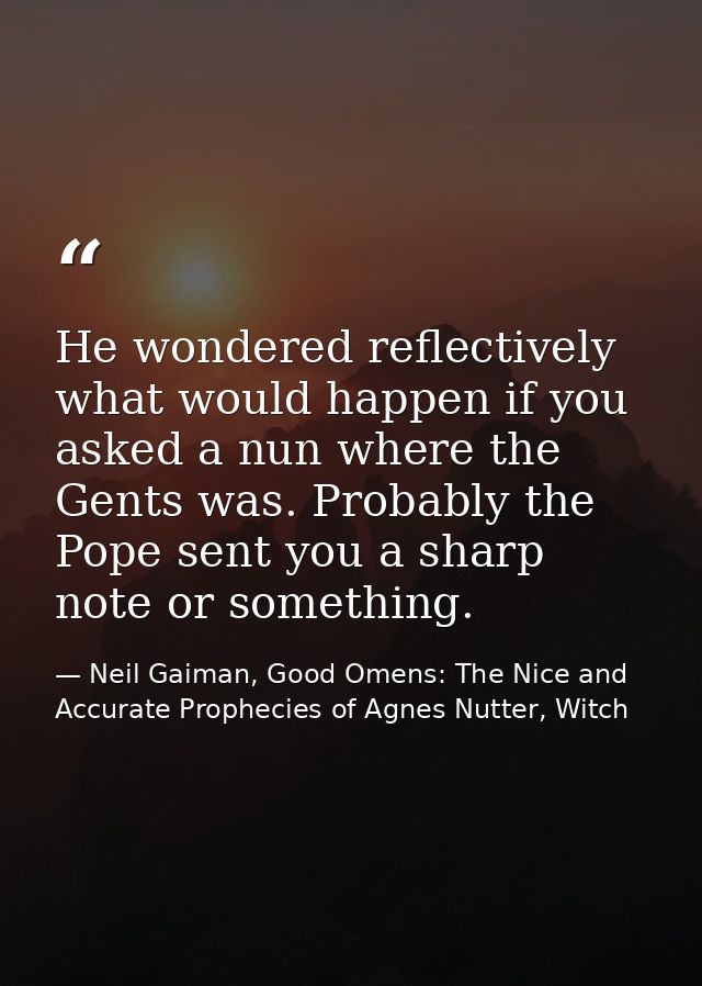 He wondered reflectively what would happen if you asked a nun where the Gents was. Probably the Pope sent you a sharp no — Neil Gaiman, Good Omens: The Nice and Accurate Prophecies of Agnes Nutter, Witch