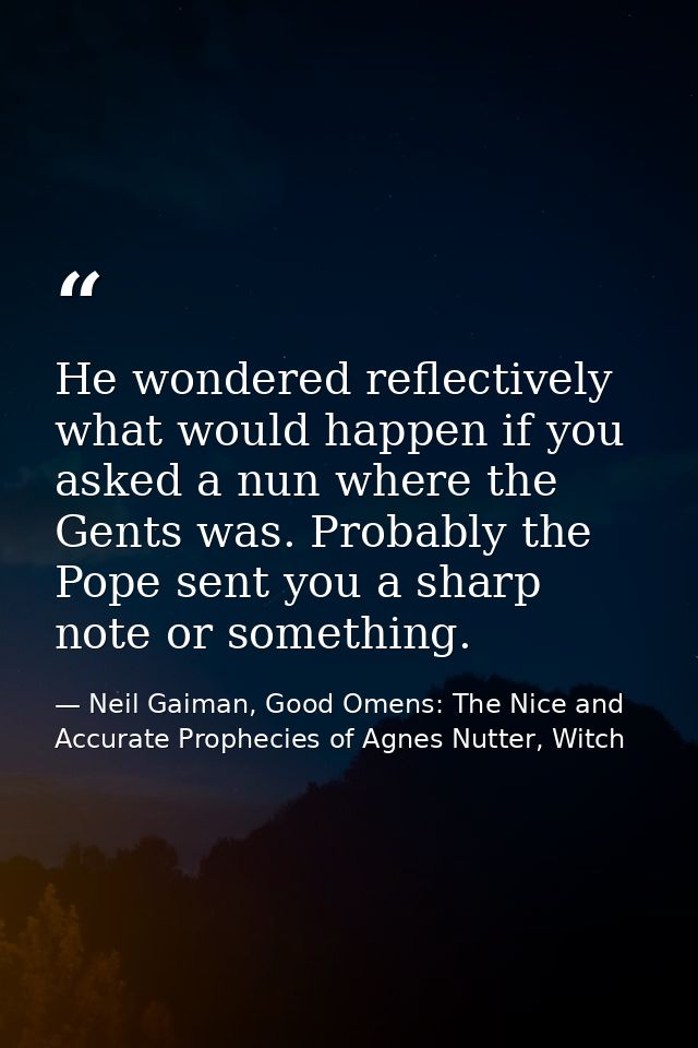 He wondered reflectively what would happen if you asked a nun where the Gents was. Probably the Pope sent you a sharp no — Neil Gaiman, Good Omens: The Nice and Accurate Prophecies of Agnes Nutter, Witch