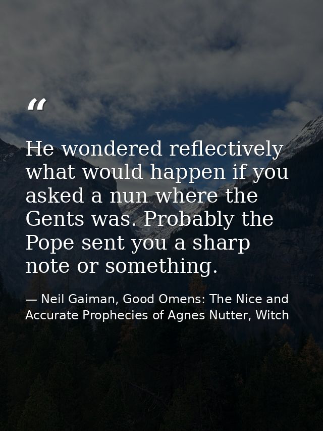 He wondered reflectively what would happen if you asked a nun where the Gents was. Probably the Pope sent you a sharp no — Neil Gaiman, Good Omens: The Nice and Accurate Prophecies of Agnes Nutter, Witch