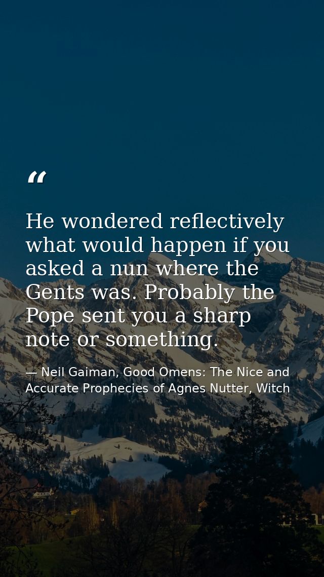 He wondered reflectively what would happen if you asked a nun where the Gents was. Probably the Pope sent you a sharp no — Neil Gaiman, Good Omens: The Nice and Accurate Prophecies of Agnes Nutter, Witch