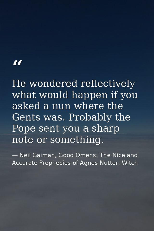 He wondered reflectively what would happen if you asked a nun where the Gents was. Probably the Pope sent you a sharp no — Neil Gaiman, Good Omens: The Nice and Accurate Prophecies of Agnes Nutter, Witch