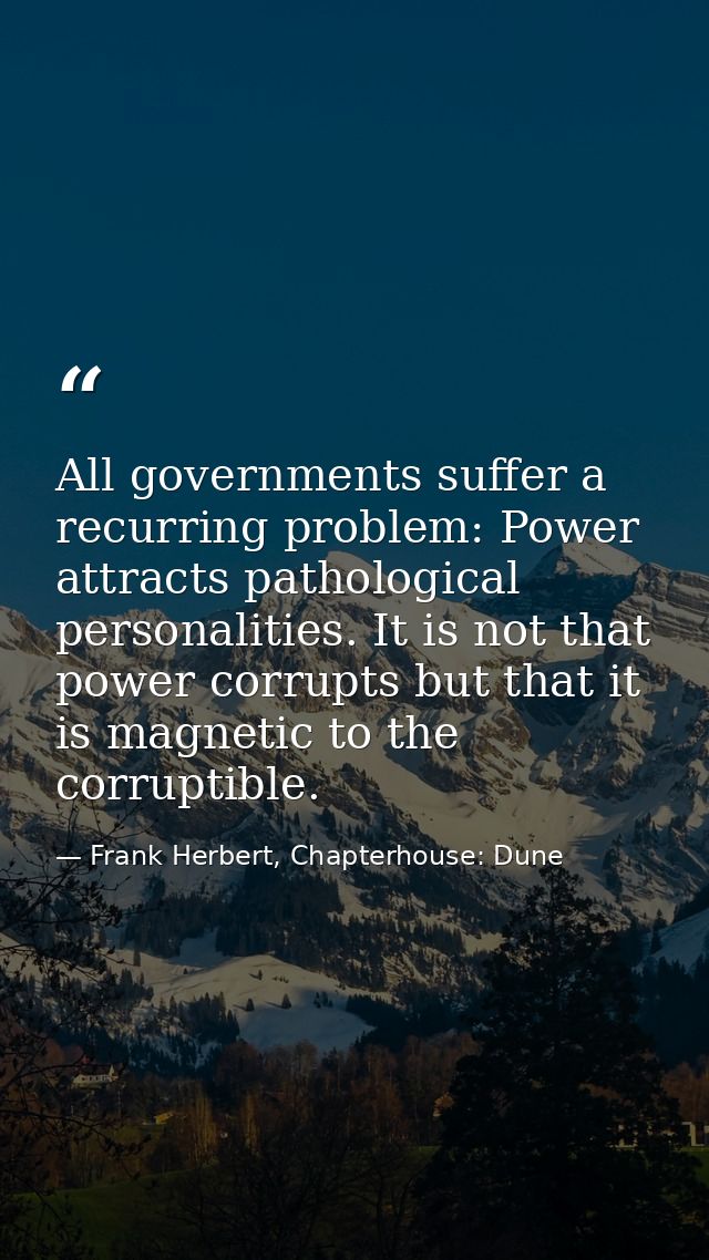 All governments suffer a recurring problem: Power attracts pathological personalities. It is not that power corrupts but — Frank Herbert, Chapterhouse: Dune