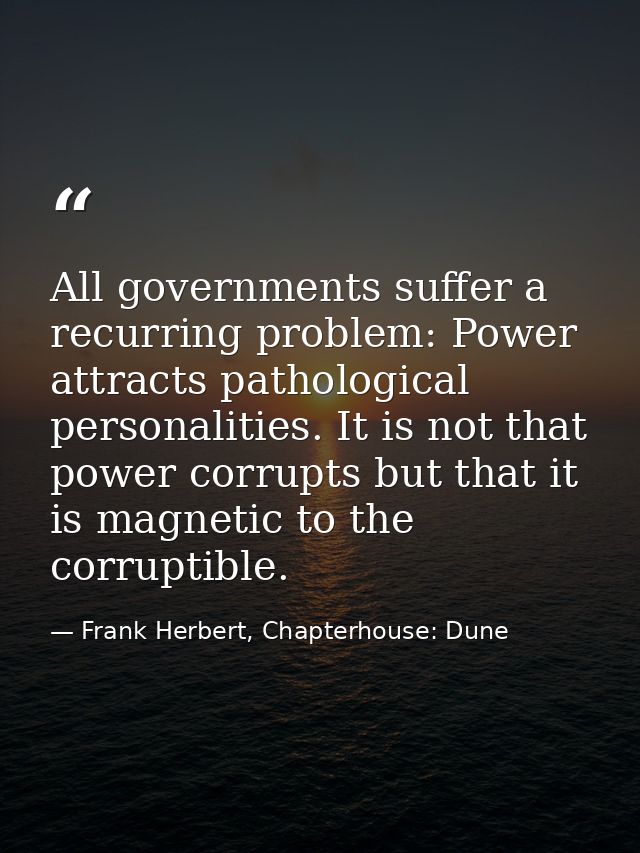 All governments suffer a recurring problem: Power attracts pathological personalities. It is not that power corrupts but — Frank Herbert, Chapterhouse: Dune
