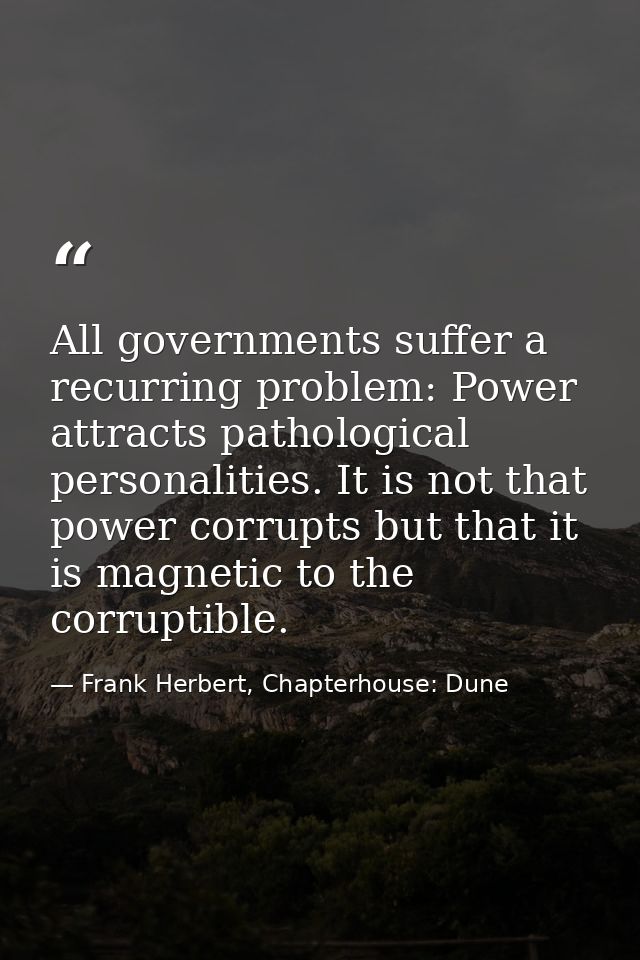 All governments suffer a recurring problem: Power attracts pathological personalities. It is not that power corrupts but — Frank Herbert, Chapterhouse: Dune