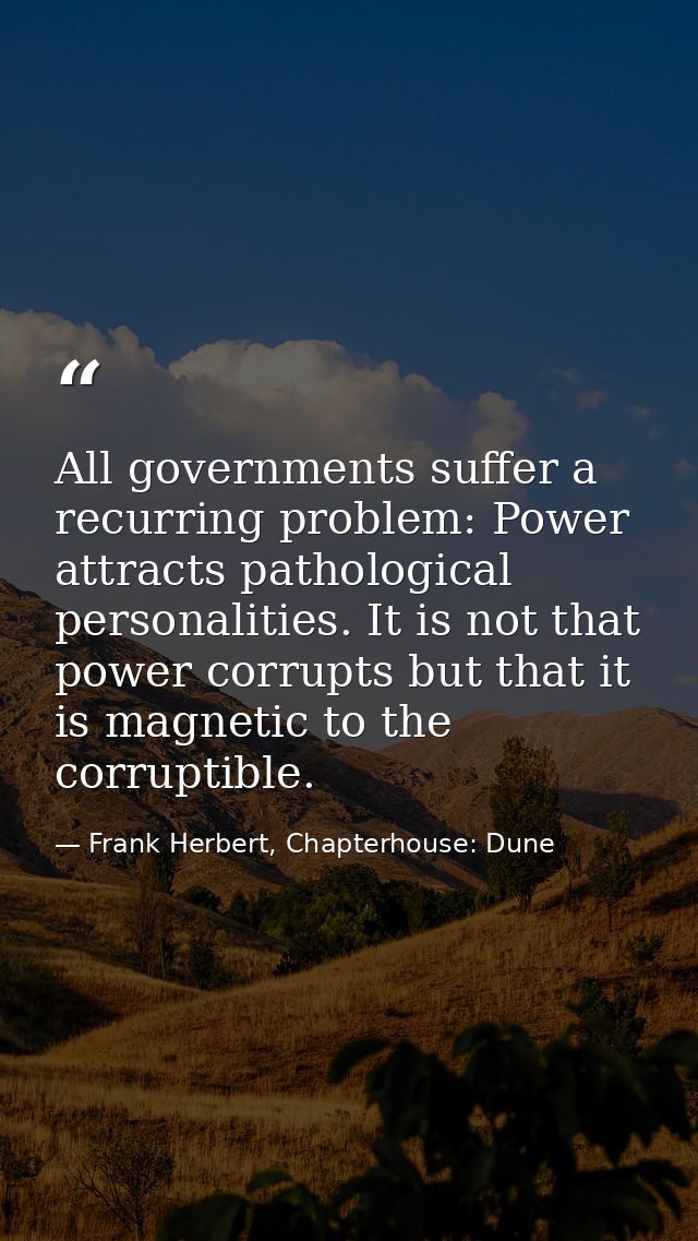 All governments suffer a recurring problem: Power attracts pathological personalities. It is not that power corrupts but — Frank Herbert, Chapterhouse: Dune
