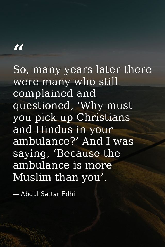 So, many years later there were many who still complained and questioned, ‘Why must you pick up Christians and Hindus in — Abdul Sattar Edhi