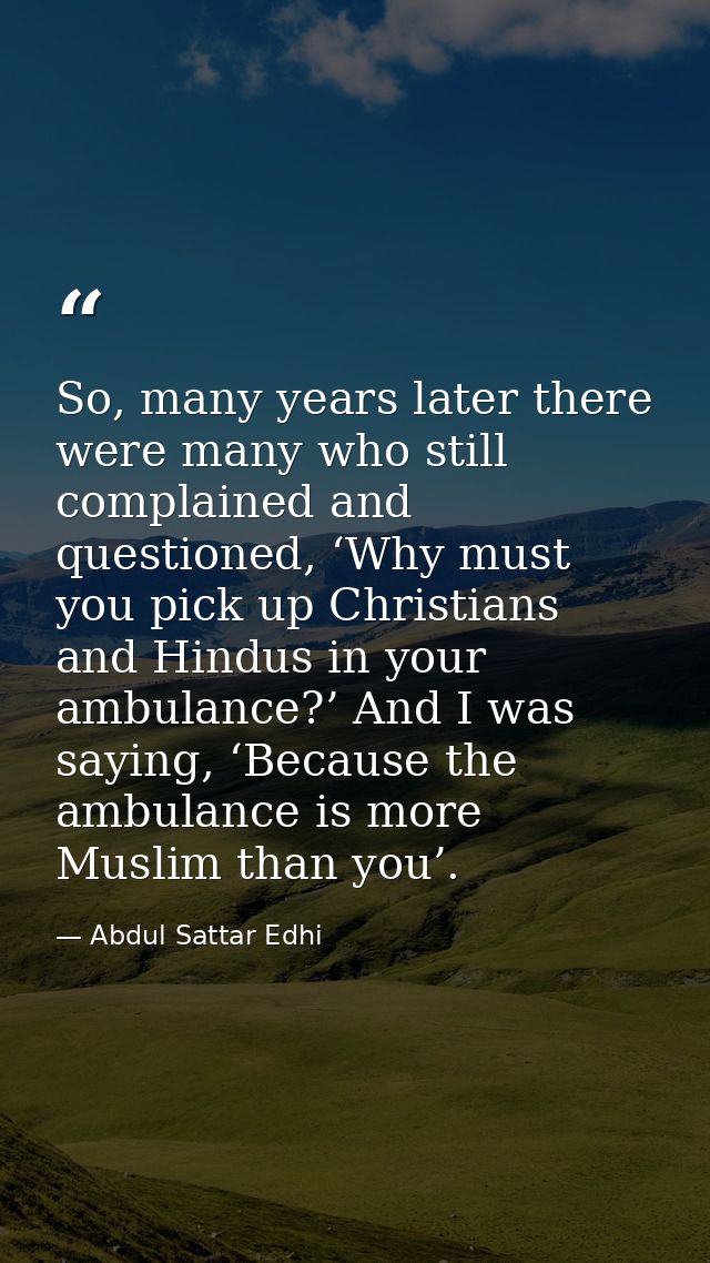 So, many years later there were many who still complained and questioned, ‘Why must you pick up Christians and Hindus in — Abdul Sattar Edhi