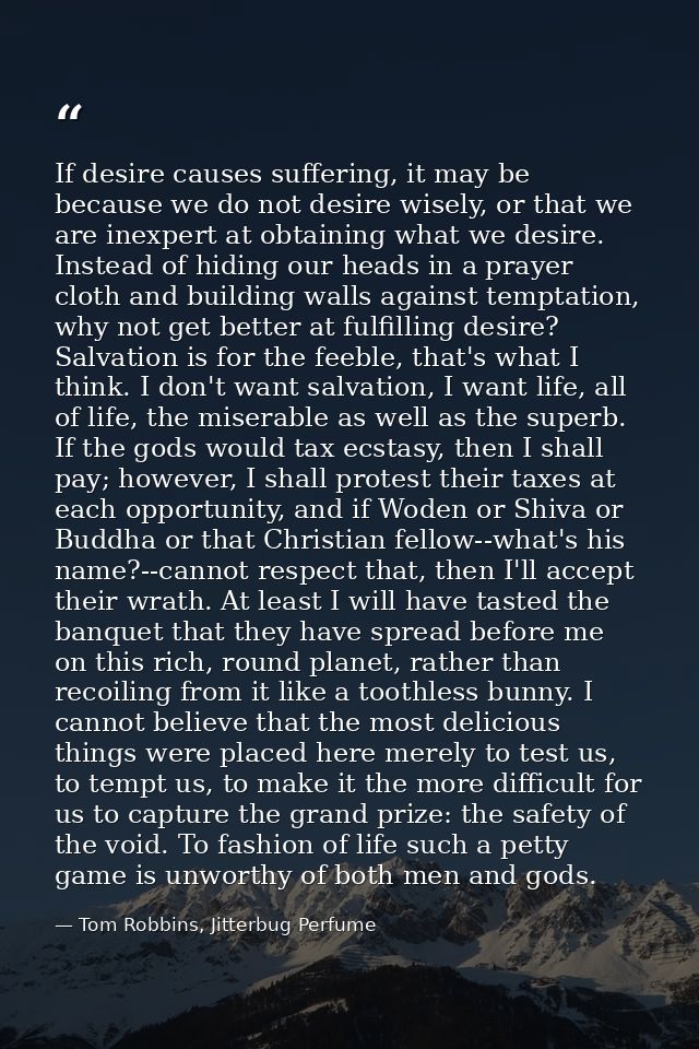 If desire causes suffering, it may be because we do not desire wisely, or that we are inexpert at obtaining what we desi — Tom Robbins, Jitterbug Perfume