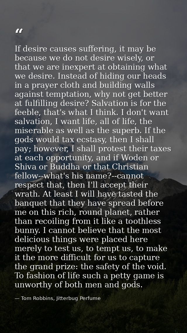 If desire causes suffering, it may be because we do not desire wisely, or that we are inexpert at obtaining what we desi — Tom Robbins, Jitterbug Perfume