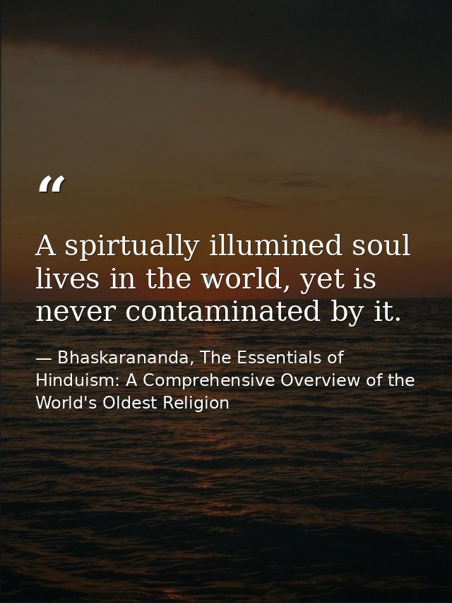 A spirtually illumined soul lives in the world, yet is never contaminated by it. — Bhaskarananda, The Essentials of Hinduism: A Comprehensive Overview of the World's Oldest Religion