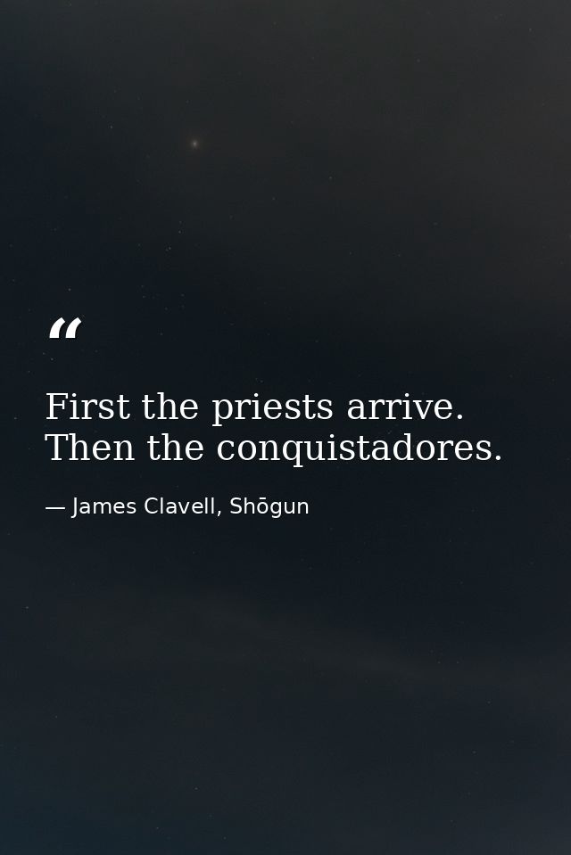 First the priests arrive. Then the conquistadores. — James Clavell, Shōgun