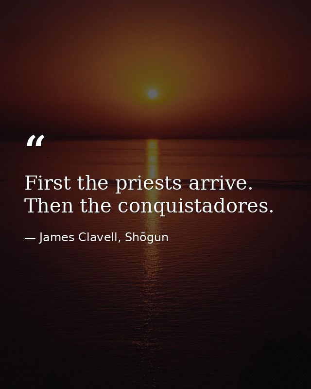 First the priests arrive. Then the conquistadores. — James Clavell, Shōgun