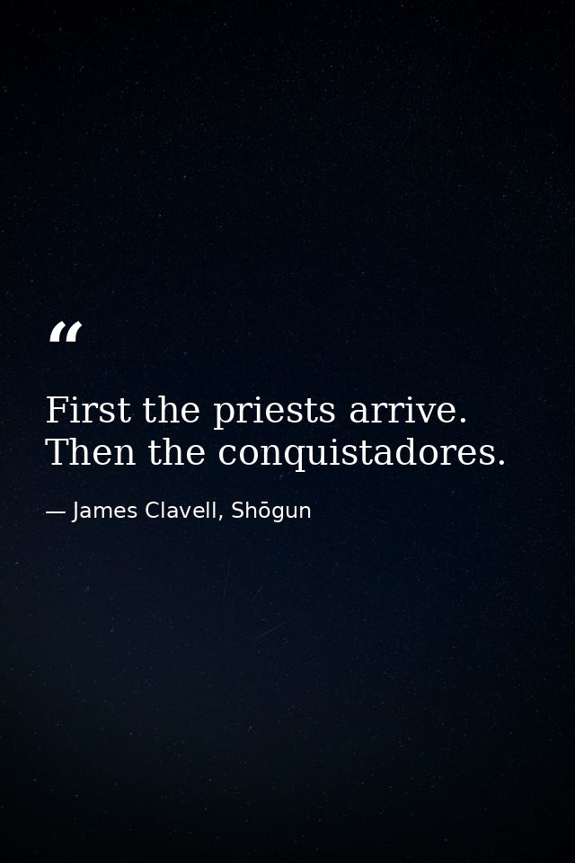 First the priests arrive. Then the conquistadores. — James Clavell, Shōgun