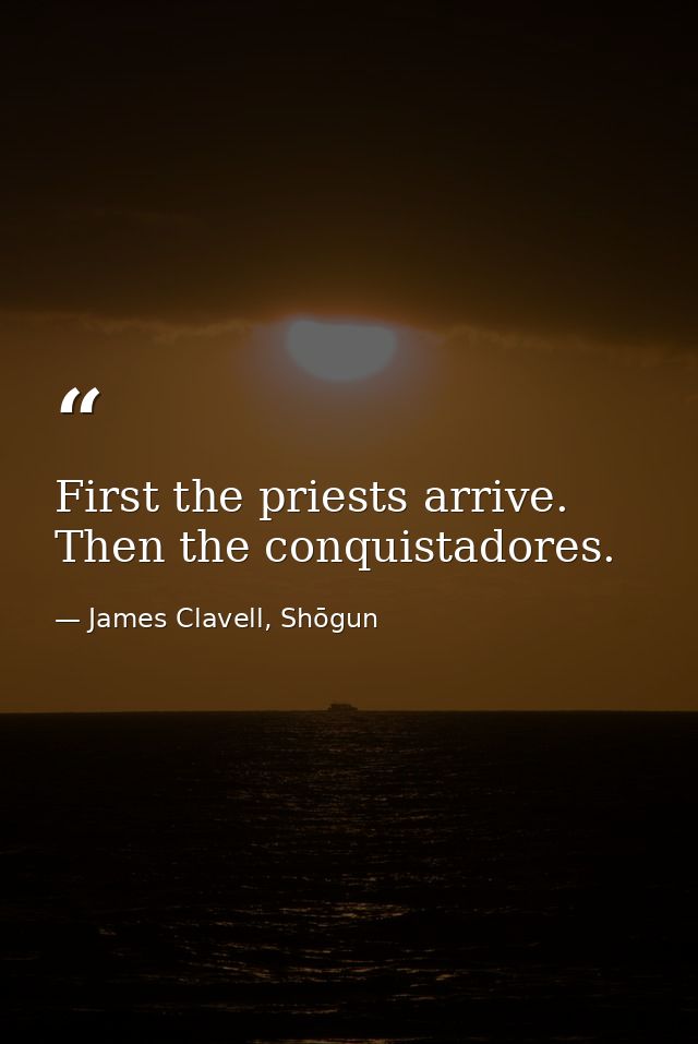 First the priests arrive. Then the conquistadores. — James Clavell, Shōgun
