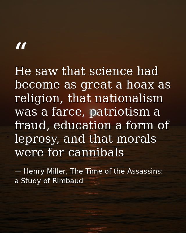 He saw that science had become as great a hoax as religion, that nationalism was a farce, patriotism a fraud, education  — Henry Miller, The Time of the Assassins:  a Study of Rimbaud