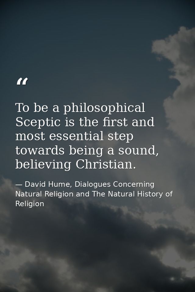 To be a philosophical Sceptic is the first and most essential step towards being a sound, believing Christian. — David Hume, Dialogues Concerning Natural Religion and The Natural History of Religion