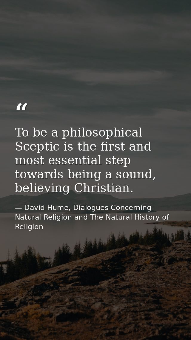 To be a philosophical Sceptic is the first and most essential step towards being a sound, believing Christian. — David Hume, Dialogues Concerning Natural Religion and The Natural History of Religion