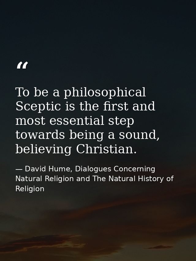 To be a philosophical Sceptic is the first and most essential step towards being a sound, believing Christian. — David Hume, Dialogues Concerning Natural Religion and The Natural History of Religion