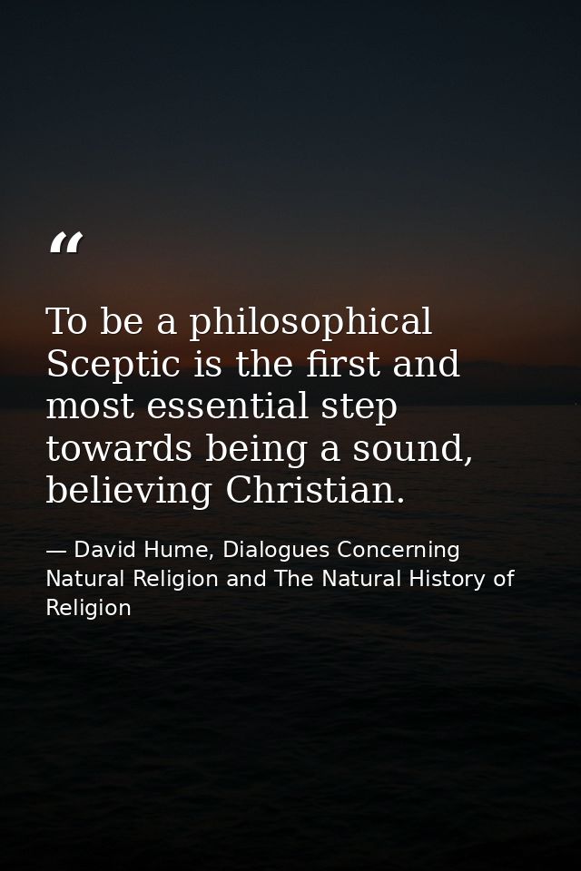 To be a philosophical Sceptic is the first and most essential step towards being a sound, believing Christian. — David Hume, Dialogues Concerning Natural Religion and The Natural History of Religion