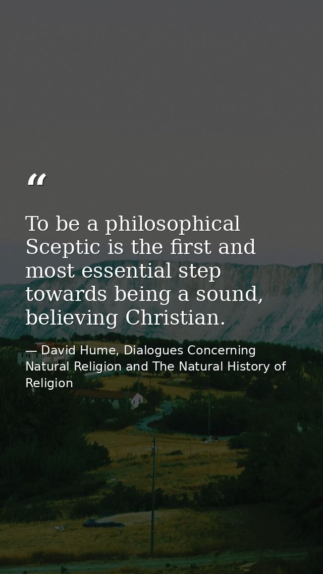 To be a philosophical Sceptic is the first and most essential step towards being a sound, believing Christian. — David Hume, Dialogues Concerning Natural Religion and The Natural History of Religion