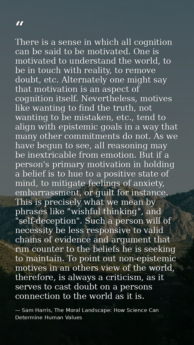 There is a sense in which all cognition can be said to be motivated. One is motivated to understand the world, to be in  — Sam Harris, The Moral Landscape: How Science Can Determine Human Values