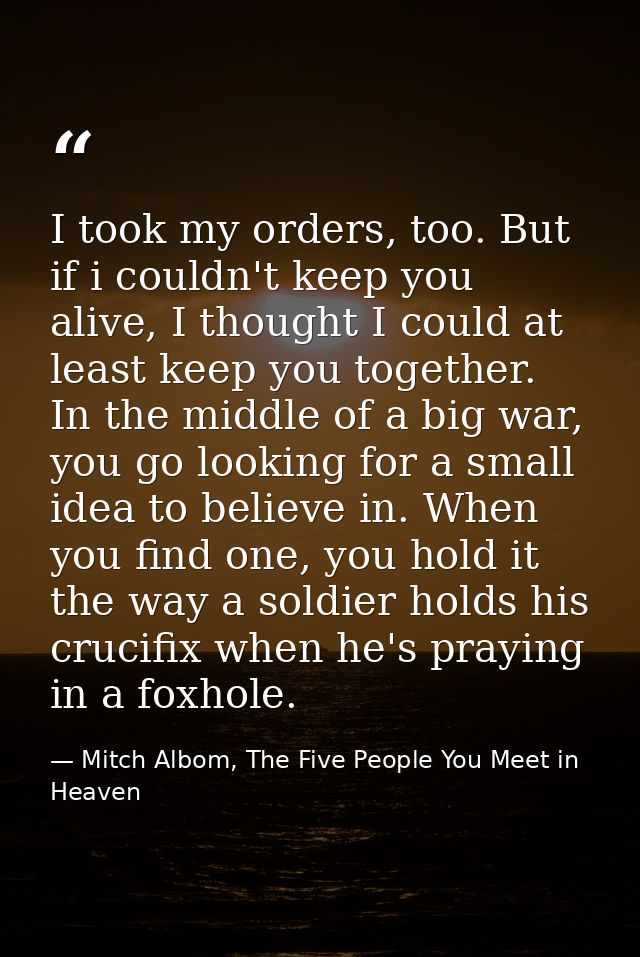 I took my orders, too. But if i couldn't keep you alive, I thought I could at least keep you together. In the middle of  — Mitch Albom, The Five People You Meet in Heaven