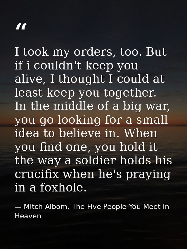 I took my orders, too. But if i couldn't keep you alive, I thought I could at least keep you together. In the middle of  — Mitch Albom, The Five People You Meet in Heaven