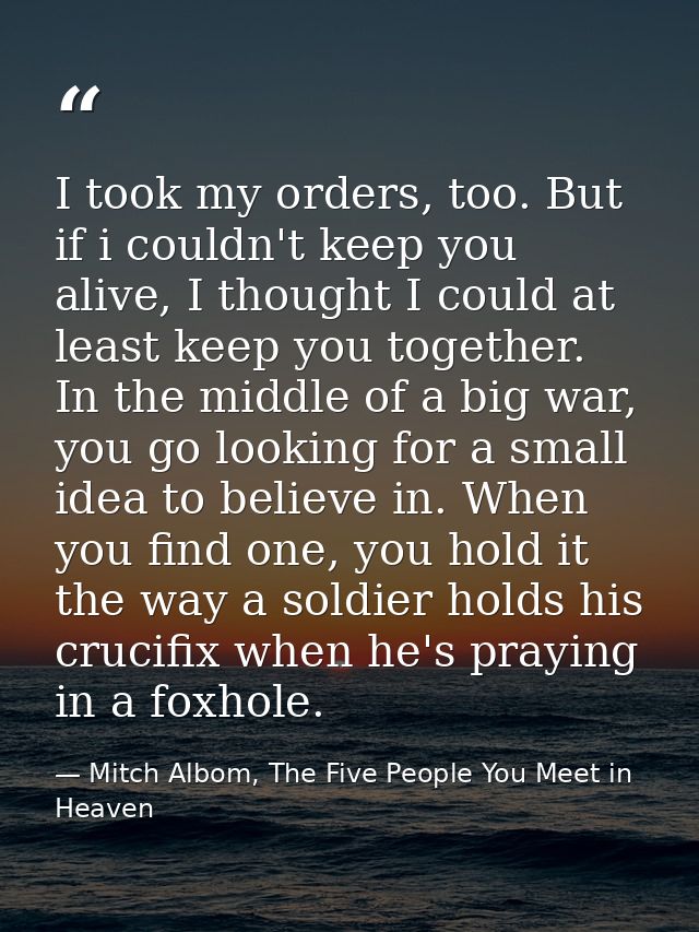 I took my orders, too. But if i couldn't keep you alive, I thought I could at least keep you together. In the middle of  — Mitch Albom, The Five People You Meet in Heaven