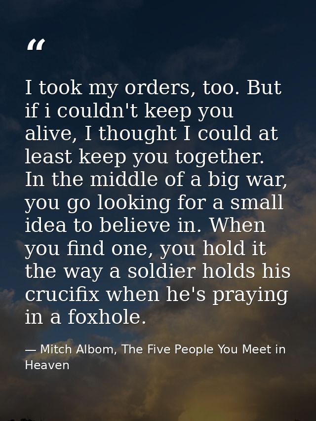 I took my orders, too. But if i couldn't keep you alive, I thought I could at least keep you together. In the middle of  — Mitch Albom, The Five People You Meet in Heaven