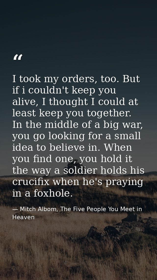 I took my orders, too. But if i couldn't keep you alive, I thought I could at least keep you together. In the middle of  — Mitch Albom, The Five People You Meet in Heaven