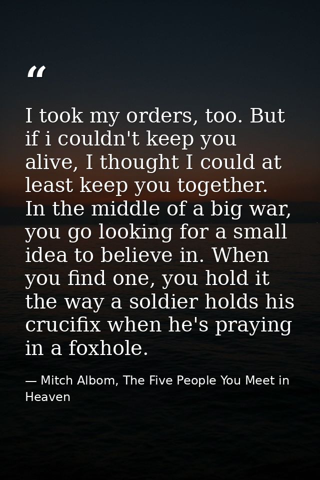 I took my orders, too. But if i couldn't keep you alive, I thought I could at least keep you together. In the middle of  — Mitch Albom, The Five People You Meet in Heaven