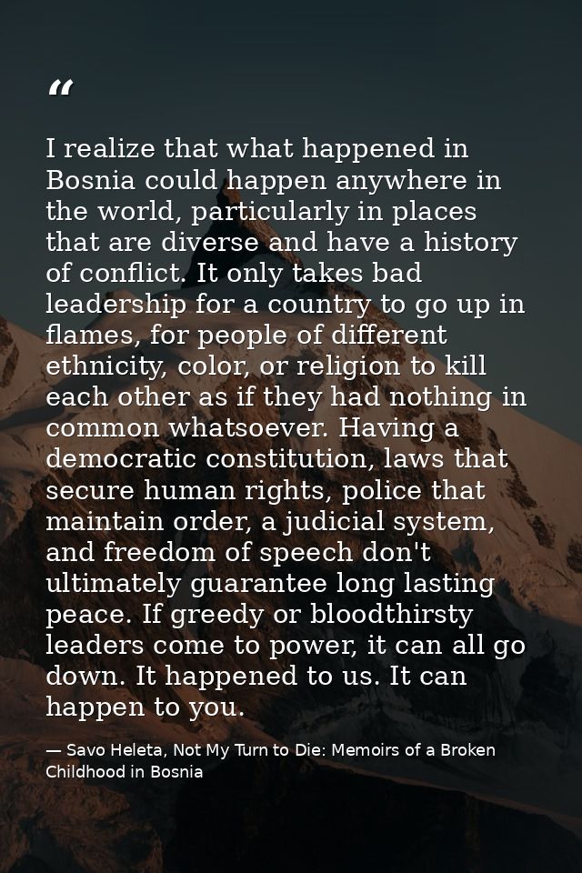 I realize that what happened in Bosnia could happen anywhere in the world, particularly in places that are diverse and h — Savo Heleta, Not My Turn to Die: Memoirs of a Broken Childhood in Bosnia