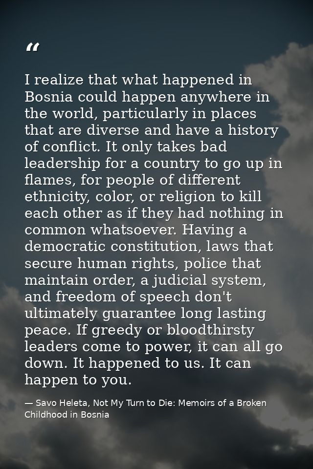 I realize that what happened in Bosnia could happen anywhere in the world, particularly in places that are diverse and h — Savo Heleta, Not My Turn to Die: Memoirs of a Broken Childhood in Bosnia
