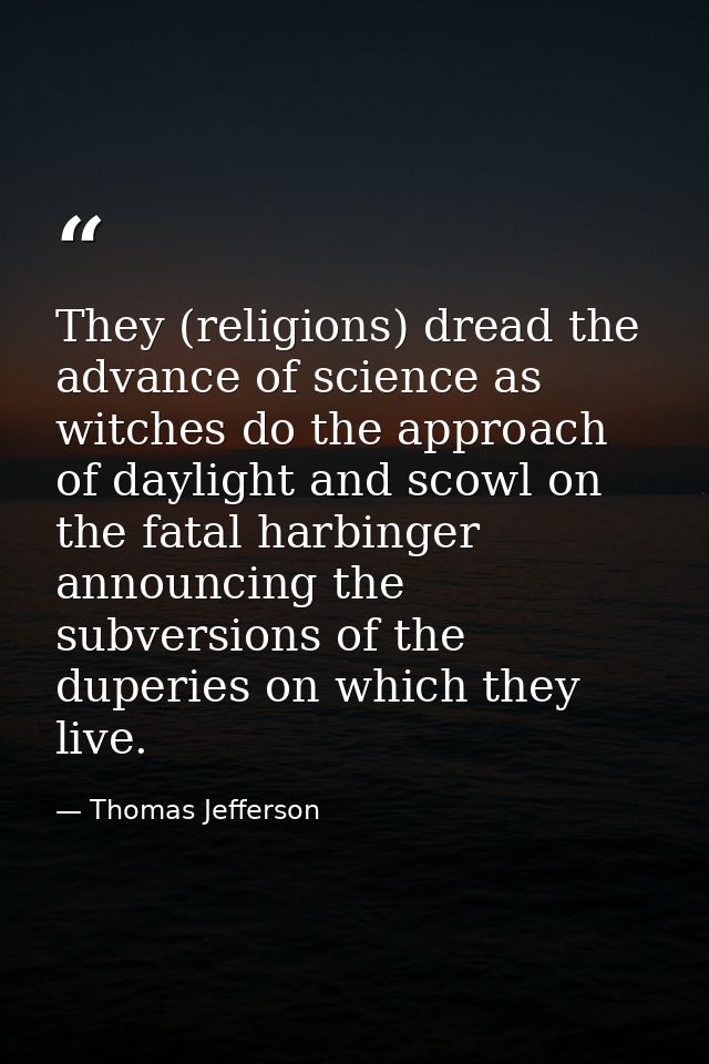 They (religions) dread the advance of science as witches do the approach of daylight and scowl on the fatal harbinger an — Thomas Jefferson