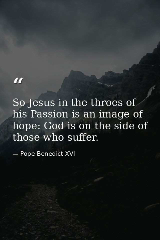 So Jesus in the throes of his Passion is an image of hope: God is on the side of those who suffer. — Pope Benedict XVI