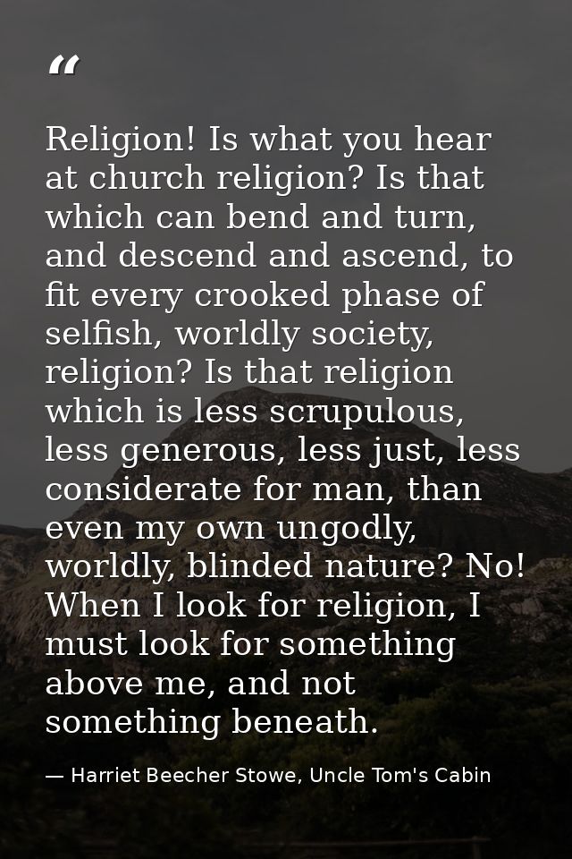 Religion! Is what you hear at church religion? Is that which can bend and turn, and descend and ascend, to fit every cro — Harriet Beecher Stowe, Uncle Tom's Cabin