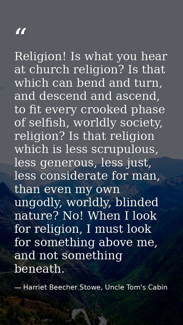 Religion! Is what you hear at church religion? Is that which can bend and turn, and descend and ascend, to fit every cro — Harriet Beecher Stowe, Uncle Tom's Cabin
