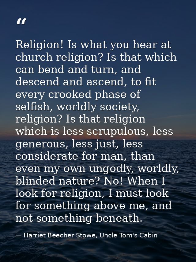 Religion! Is what you hear at church religion? Is that which can bend and turn, and descend and ascend, to fit every cro — Harriet Beecher Stowe, Uncle Tom's Cabin
