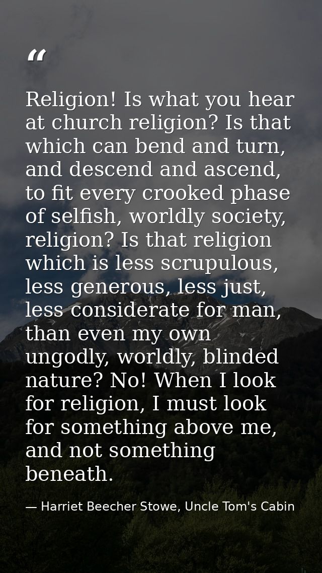 Religion! Is what you hear at church religion? Is that which can bend and turn, and descend and ascend, to fit every cro — Harriet Beecher Stowe, Uncle Tom's Cabin