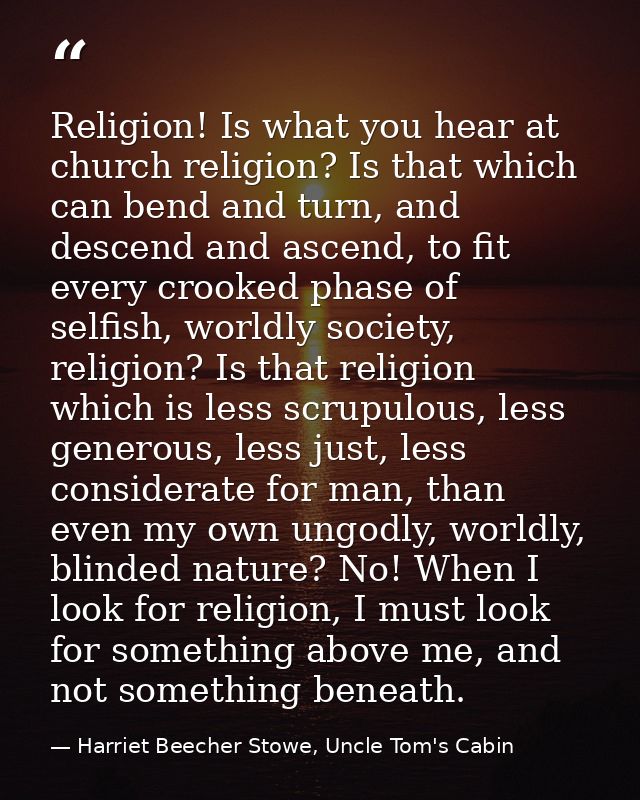 Religion! Is what you hear at church religion? Is that which can bend and turn, and descend and ascend, to fit every cro — Harriet Beecher Stowe, Uncle Tom's Cabin