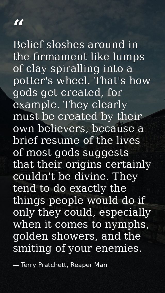 Belief sloshes around in the firmament like lumps of clay spiralling into a potter's wheel. That's how gods get created, — Terry Pratchett, Reaper Man