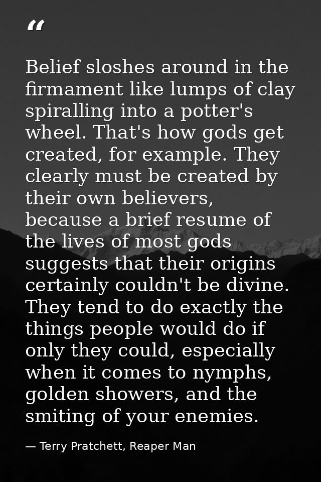 Belief sloshes around in the firmament like lumps of clay spiralling into a potter's wheel. That's how gods get created, — Terry Pratchett, Reaper Man