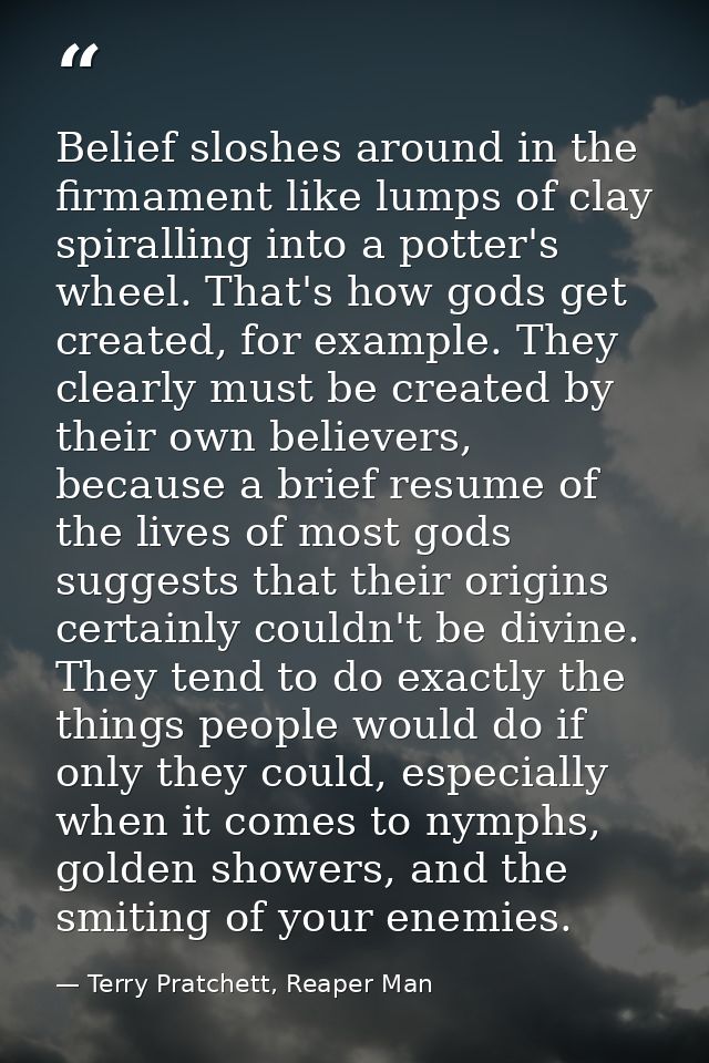 Belief sloshes around in the firmament like lumps of clay spiralling into a potter's wheel. That's how gods get created, — Terry Pratchett, Reaper Man