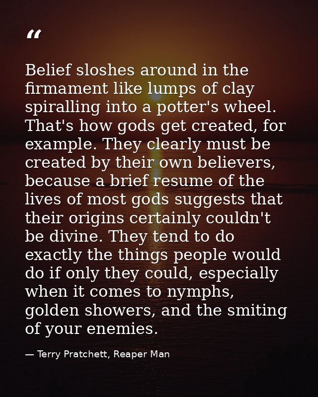 Belief sloshes around in the firmament like lumps of clay spiralling into a potter's wheel. That's how gods get created, — Terry Pratchett, Reaper Man
