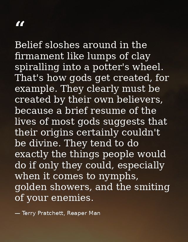 Belief sloshes around in the firmament like lumps of clay spiralling into a potter's wheel. That's how gods get created, — Terry Pratchett, Reaper Man